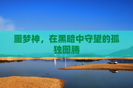 噩梦神，在黑暗中守望的孤独图腾
