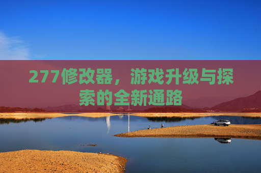277修改器,游戏升级与探索的全新通路 277修改器,游戏升级与探索的全新通路