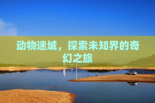 动物迷城,探索未知界的奇幻之旅 动物迷城,探索未知界的奇幻之旅