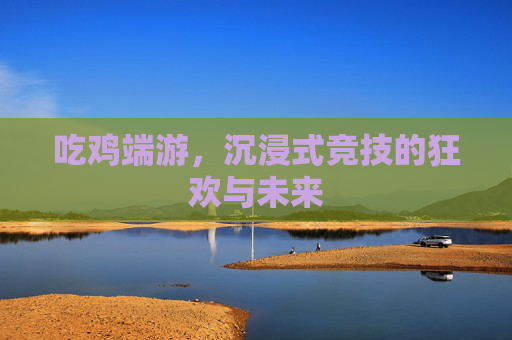吃鸡端游,沉浸式竞技的狂欢与未来 吃鸡端游,沉浸式竞技的狂欢与未来