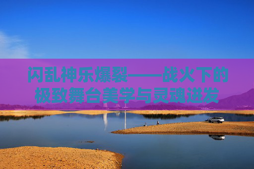 闪乱神乐爆裂——战火下的极致舞台美学与灵魂迸发 闪乱神乐爆裂——战火下的极致舞台美学与灵魂迸发