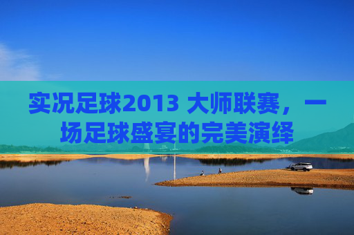 实况足球2013 大师联赛,一场足球盛宴的完美演绎 实况足球2013 大师联赛,一场足球盛宴的完美演绎