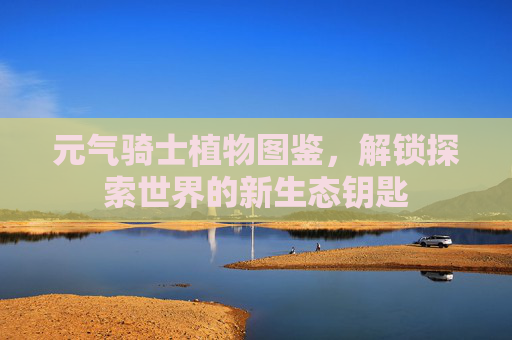 元气骑士植物图鉴,解锁探索世界的新生态钥匙 元气骑士植物图鉴,解锁探索世界的新生态钥匙