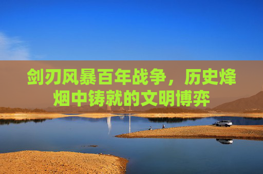 剑刃风暴百年战争，历史烽烟中铸就的文明博弈