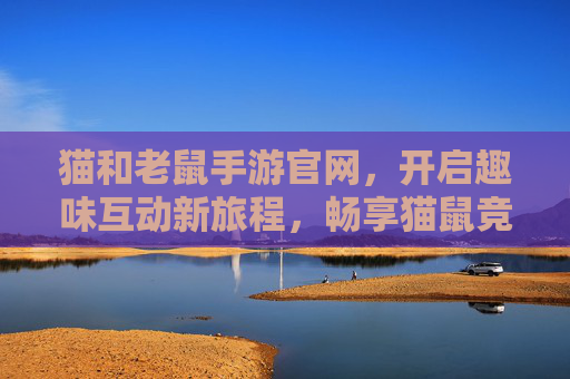 猫和老鼠手游官网,开启趣味互动新旅程,畅享猫鼠竞技乐趣 猫和老鼠手游官网,开启趣味互动新旅程,畅享猫鼠竞技乐趣