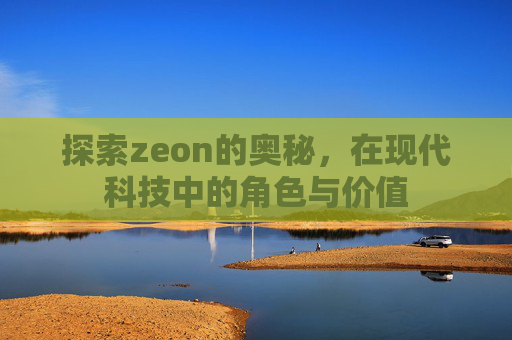 探索zeon的奥秘,在现代科技中的角色与价值 探索zeon的奥秘,在现代科技中的角色与价值
