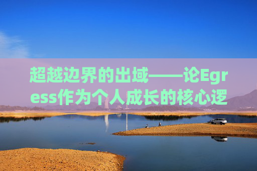 超越边界的出域——论Egress作为个人成长的核心逻辑 超越边界的出域——论Egress作为个人成长的核心逻辑