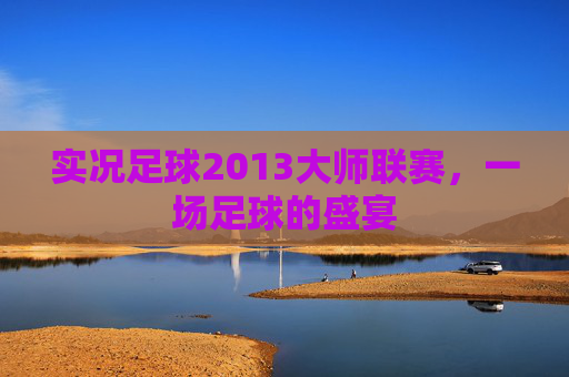 实况足球2013大师联赛,一场足球的盛宴 实况足球2013大师联赛,一场足球的盛宴