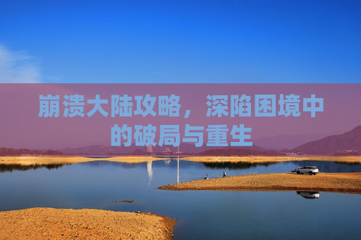 崩溃大陆攻略,深陷困境中的破局与重生 崩溃大陆攻略,深陷困境中的破局与重生