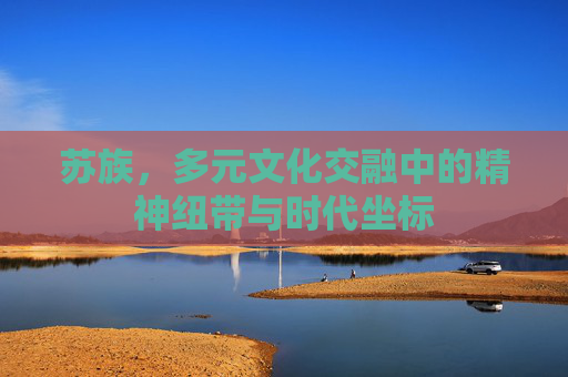 苏族,多元文化交融中的精神纽带与时代坐标 苏族,多元文化交融中的精神纽带与时代坐标