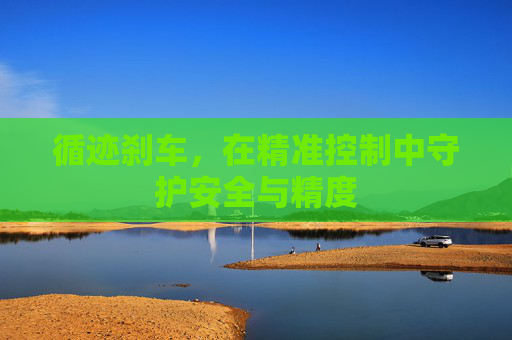 循迹刹车,在精准控制中守护安全与精度 循迹刹车,在精准控制中守护安全与精度