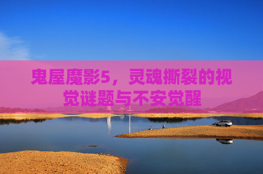 鬼屋魔影5,灵魂撕裂的视觉谜题与不安觉醒 鬼屋魔影5,灵魂撕裂的视觉谜题与不安觉醒