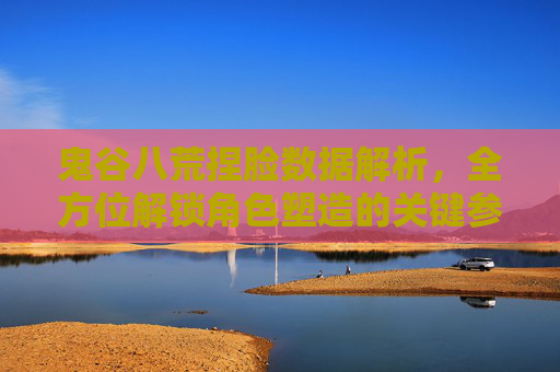 鬼谷八荒捏脸数据解析,全方位解锁角色塑造的关键参数 鬼谷八荒捏脸数据解析,全方位解锁角色塑造的关键参数