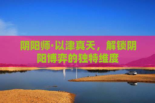 阴阳师·以津真天，解锁阴阳博弈的独特维度