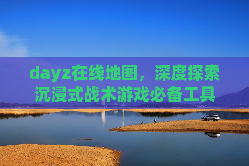 dayz在线地图,深度探索沉浸式战术游戏必备工具 dayz在线地图,深度探索沉浸式战术游戏必备工具