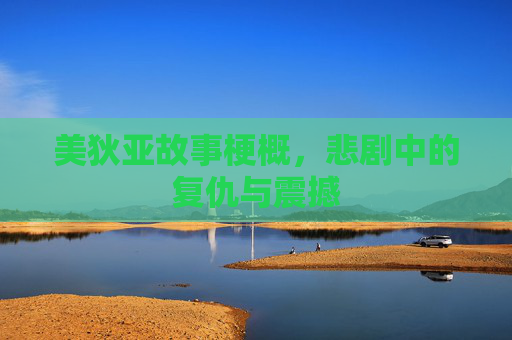 美狄亚故事梗概,悲剧中的复仇与震撼 美狄亚故事梗概,悲剧中的复仇与震撼