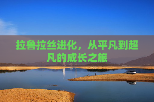 拉鲁拉丝进化,从平凡到超凡的成长之旅 拉鲁拉丝进化,从平凡到超凡的成长之旅