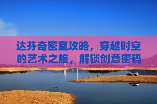 达芬奇密室攻略,穿越时空的艺术之旅,解锁创意密码 达芬奇密室攻略,穿越时空的艺术之旅,解锁创意密码