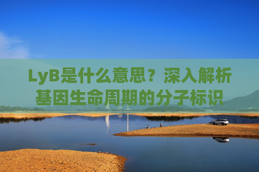 LyB是什么意思?深入解析基因生命周期的分子标识 LyB是什么意思?深入解析基因生命周期的分子标识