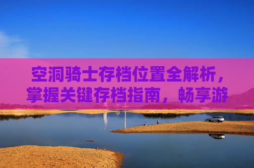 空洞骑士存档位置全解析,掌握关键存档指南,畅享游戏核心玩法 空洞骑士存档位置全解析,掌握关键存档指南,畅享游戏核心玩法