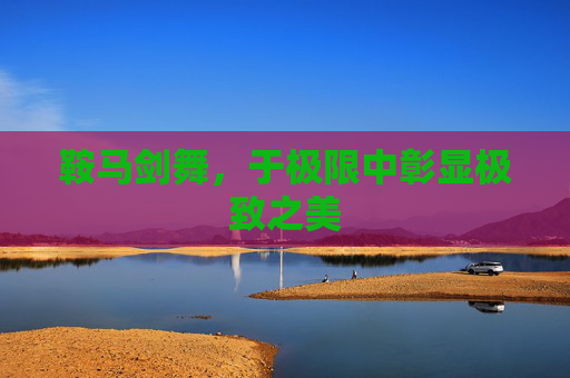 鞍马剑舞,于极限中彰显极致之美 鞍马剑舞,于极限中彰显极致之美