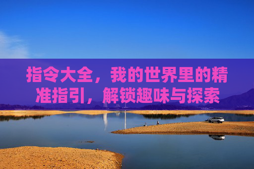 指令大全,我的世界里的精准指引,解锁趣味与探索 指令大全,我的世界里的精准指引,解锁趣味与探索