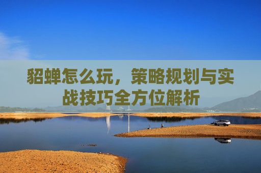 貂蝉怎么玩,策略规划与实战技巧全方位解析 貂蝉怎么玩,策略规划与实战技巧全方位解析