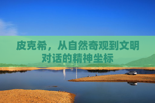 皮克希，从自然奇观到文明对话的精神坐标