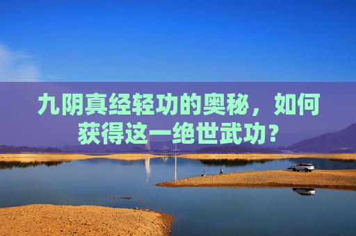 九阴真经轻功的奥秘，如何获得这一绝世武功？