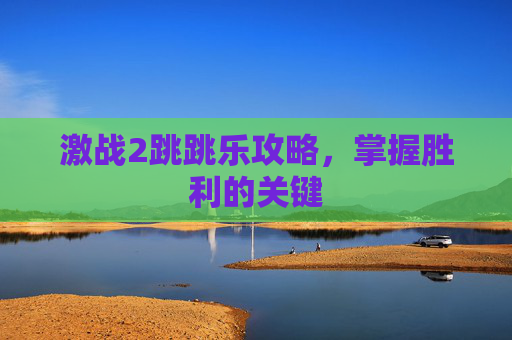 激战2跳跳乐攻略,掌握胜利的关键 激战2跳跳乐攻略,掌握胜利的关键