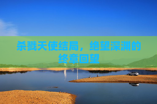 杀戮天使结局,绝望深渊的终章回望 杀戮天使结局,绝望深渊的终章回望
