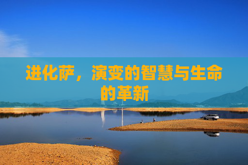 进化萨,演变的智慧与生命的革新 进化萨,演变的智慧与生命的革新