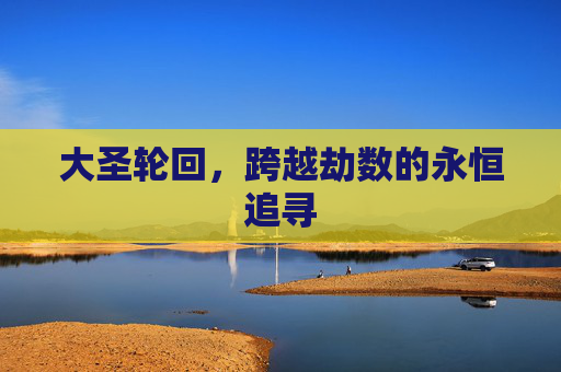 大圣轮回,跨越劫数的永恒追寻 大圣轮回,跨越劫数的永恒追寻