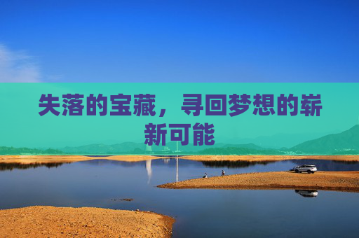 失落的宝藏,寻回梦想的崭新可能 失落的宝藏,寻回梦想的崭新可能