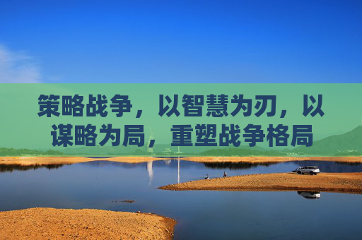 策略战争，以智慧为刃，以谋略为局，重塑战争格局