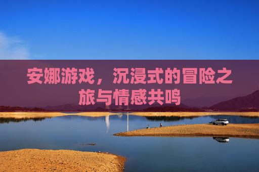 安娜游戏,沉浸式的冒险之旅与情感共鸣 安娜游戏,沉浸式的冒险之旅与情感共鸣