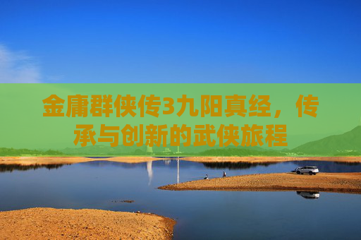 金庸群侠传3九阳真经，传承与创新的武侠旅程