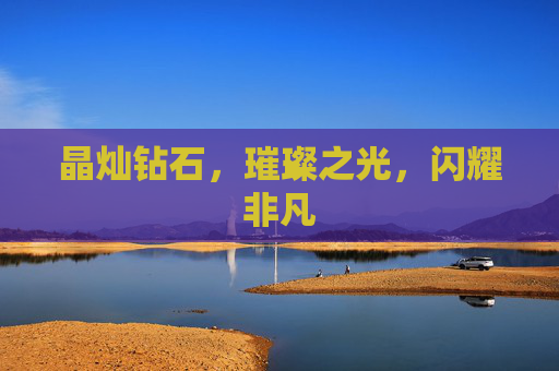 晶灿钻石,璀璨之光,闪耀非凡 晶灿钻石,璀璨之光,闪耀非凡