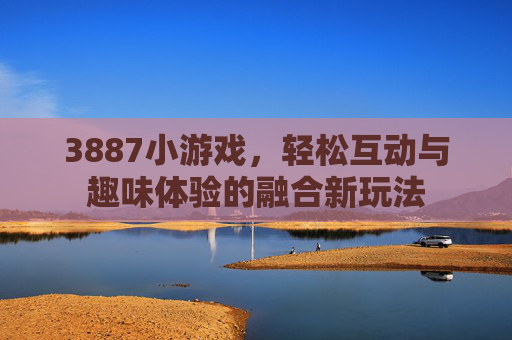 3887小游戏，轻松互动与趣味体验的融合新玩法