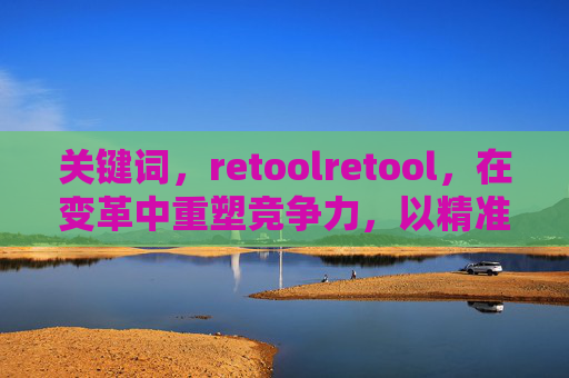 关键词,retoolretool,在变革中重塑竞争力,以精准迭代驱动持续成长 关键词,retoolretool,在变革中重塑竞争力,以精准迭代驱动持续成长