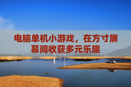电脑单机小游戏,在方寸屏幕间收获多元乐趣 电脑单机小游戏,在方寸屏幕间收获多元乐趣