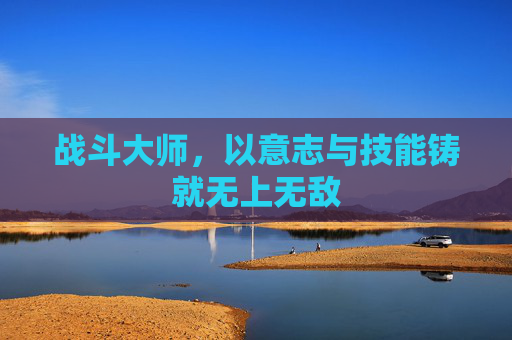 战斗大师,以意志与技能铸就无上无敌 战斗大师,以意志与技能铸就无上无敌