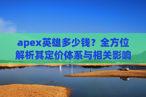 apex英雄多少钱?全方位解析其定价体系与相关影响因素 apex英雄多少钱?全方位解析其定价体系与相关影响因素