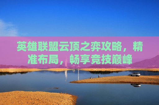 英雄联盟云顶之弈攻略,精准布局,畅享竞技巅峰 英雄联盟云顶之弈攻略,精准布局,畅享竞技巅峰