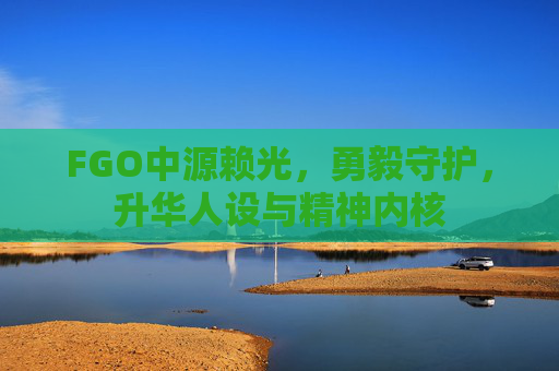 FGO中源赖光,勇毅守护,升华人设与精神内核 FGO中源赖光,勇毅守护,升华人设与精神内核