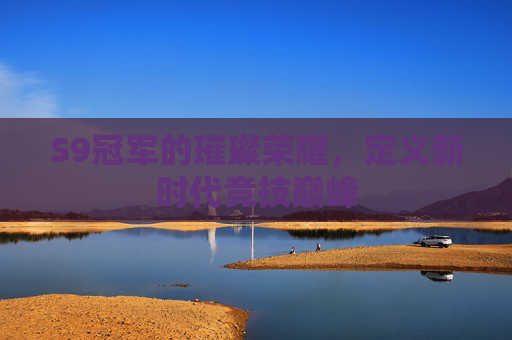 S9冠军的璀璨荣耀,定义新时代竞技巅峰 S9冠军的璀璨荣耀,定义新时代竞技巅峰