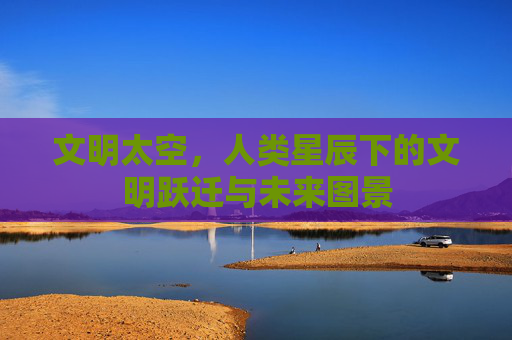 文明太空，人类星辰下的文明跃迁与未来图景