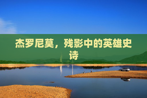 杰罗尼莫,残影中的英雄史诗 杰罗尼莫,残影中的英雄史诗