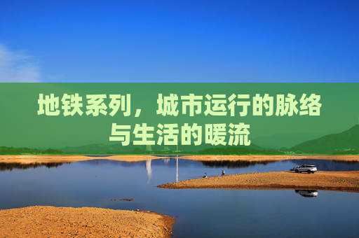 地铁系列,城市运行的脉络与生活的暖流 地铁系列,城市运行的脉络与生活的暖流