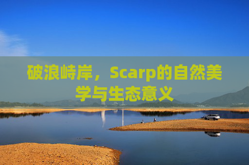 破浪峙岸,Scarp的自然美学与生态意义 破浪峙岸,Scarp的自然美学与生态意义